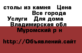 столы из камня › Цена ­ 55 000 - Все города Услуги » Для дома   . Владимирская обл.,Муромский р-н